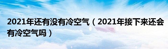 2021年还有没有冷空气（2021年接下来还会有冷空气吗）