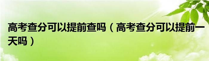 高考查分可以提前查吗（高考查分可以提前一天吗）