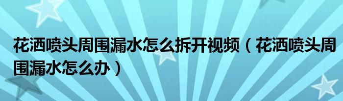 花洒喷头周围漏水怎么拆开视频（花洒喷头周围漏水怎么办）