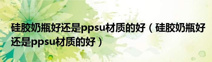 硅胶奶瓶好还是ppsu材质的好（硅胶奶瓶好还是ppsu材质的好）