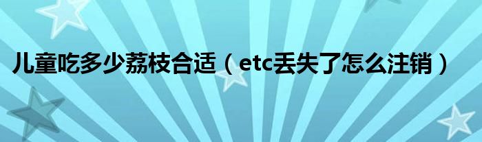 儿童吃多少荔枝合适（etc丢失了怎么注销）