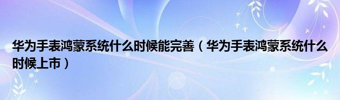 华为手表鸿蒙系统什么时候能完善（华为手表鸿蒙系统什么时候上市）