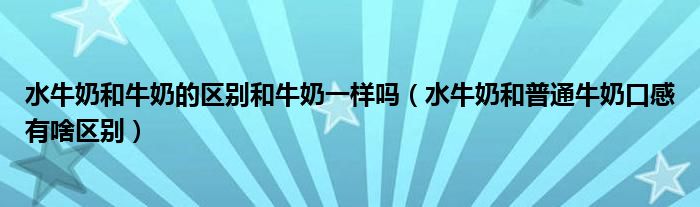 水牛奶和牛奶的区别和牛奶一样吗（水牛奶和普通牛奶口感有啥区别）