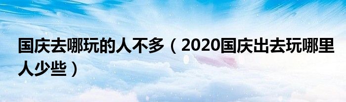 国庆去哪玩的人不多（2020国庆出去玩哪里人少些）