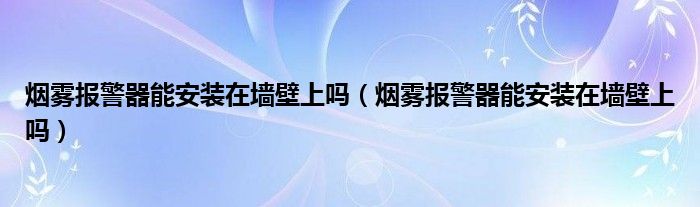 烟雾报警器能安装在墙壁上吗（烟雾报警器能安装在墙壁上吗）