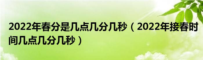 2022年春分是几点几分几秒（2022年接春时间几点几分几秒）