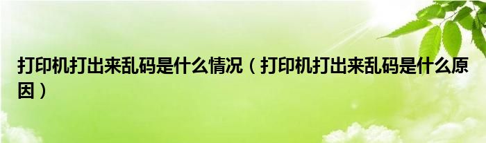 打印机打出来乱码是什么情况（打印机打出来乱码是什么原因）