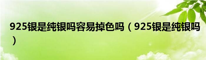 925银是纯银吗容易掉色吗（925银是纯银吗）