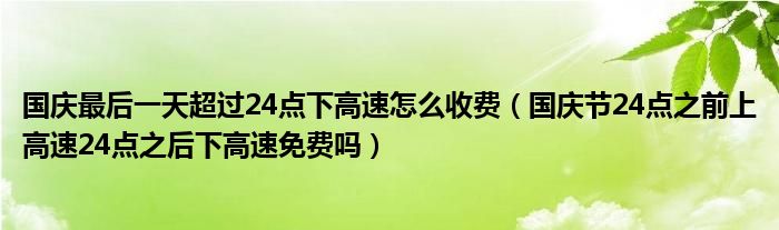 国庆最后一天超过24点下高速怎么收费（国庆节24点之前上高速24点之后下高速免费吗）