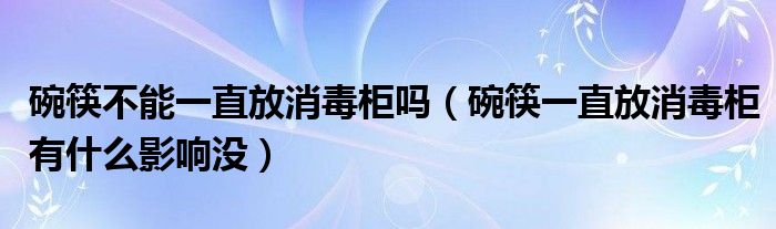 碗筷不能一直放消毒柜吗（碗筷一直放消毒柜有什么影响没）