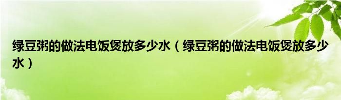 绿豆粥的做法电饭煲放多少水（绿豆粥的做法电饭煲放多少水）