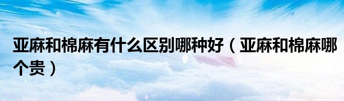 亚麻和棉麻有什么区别哪种好（亚麻和棉麻哪个贵）