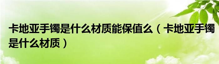 卡地亚手镯是什么材质能保值么（卡地亚手镯是什么材质）