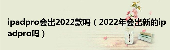 ipadpro会出2022款吗（2022年会出新的ipadpro吗）