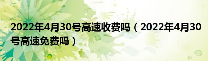 2022年4月30号高速收费吗（2022年4月30号高速免费吗）