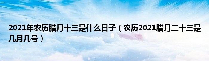 2021年农历腊月十三是什么日子（农历2021腊月二十三是几月几号）