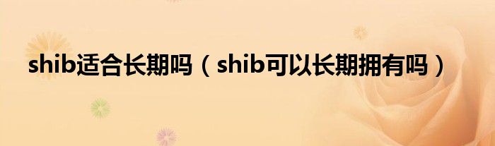 shib适合长期吗（shib可以长期拥有吗）