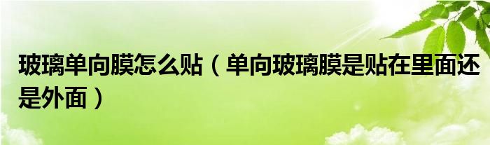 玻璃单向膜怎么贴（单向玻璃膜是贴在里面还是外面）