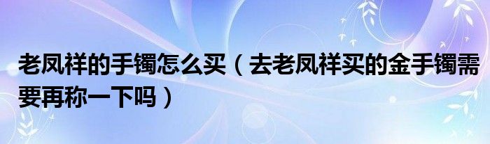 老凤祥的手镯怎么买（去老凤祥买的金手镯需要再称一下吗）