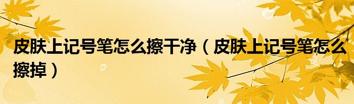 皮肤上记号笔怎么擦干净（皮肤上记号笔怎么擦掉）