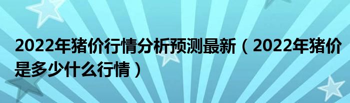 2022年猪价行情分析预测最新（2022年猪价是多少什么行情）