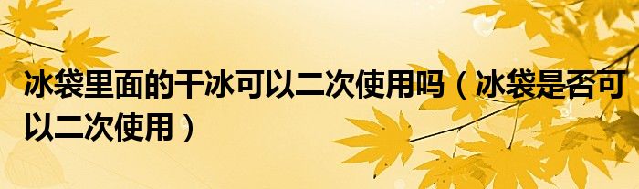 冰袋里面的干冰可以二次使用吗（冰袋是否可以二次使用）