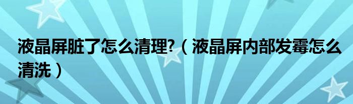 液晶屏脏了怎么清理?（液晶屏内部发霉怎么清洗）