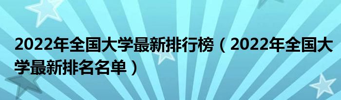 2022年全国大学最新排行榜（2022年全国大学最新排名名单）