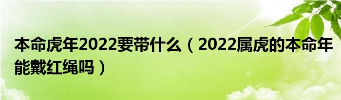 本命虎年2022要带什么（2022属虎的本命年能戴红绳吗）