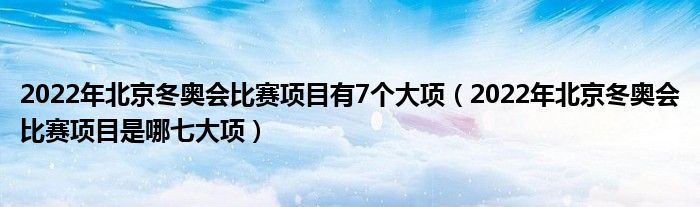 2022年北京冬奥会比赛项目有7个大项（2022年北京冬奥会比赛项目是哪七大项）