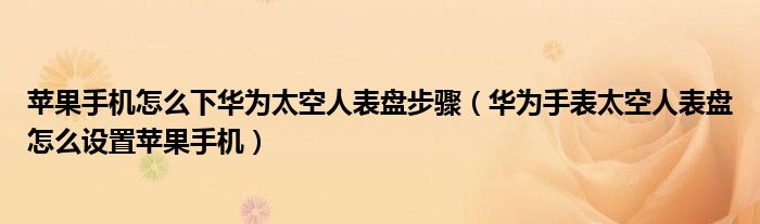 苹果手机怎么下华为太空人表盘步骤（华为手表太空人表盘怎么设置苹果手机）