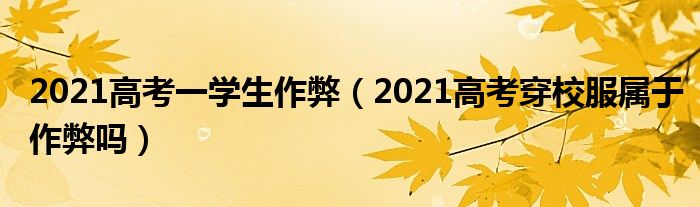 2021高考一学生作弊（2021高考穿校服属于作弊吗）