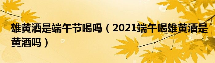 雄黄酒是端午节喝吗（2021端午喝雄黄酒是黄酒吗）