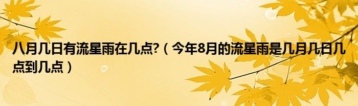 八月几日有流星雨在几点?（今年8月的流星雨是几月几日几点到几点）