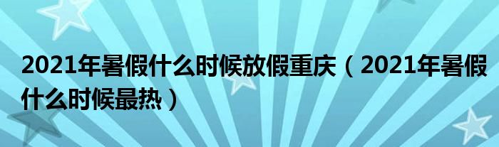 2021年暑假什么时候放假重庆（2021年暑假什么时候最热）