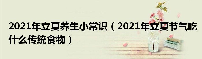 2021年立夏养生小常识（2021年立夏节气吃什么传统食物）