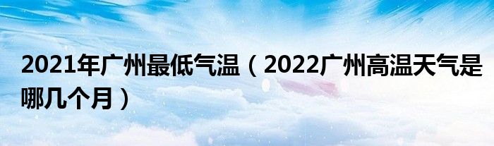 2021年广州最低气温（2022广州高温天气是哪几个月）