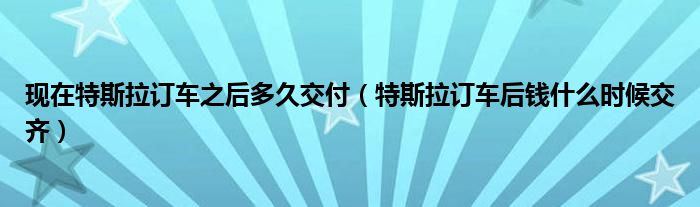 现在特斯拉订车之后多久交付（特斯拉订车后钱什么时候交齐）