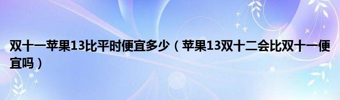 双十一苹果13比平时便宜多少（苹果13双十二会比双十一便宜吗）