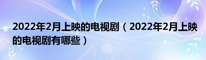 2022年2月上映的电视剧（2022年2月上映的电视剧有哪些）