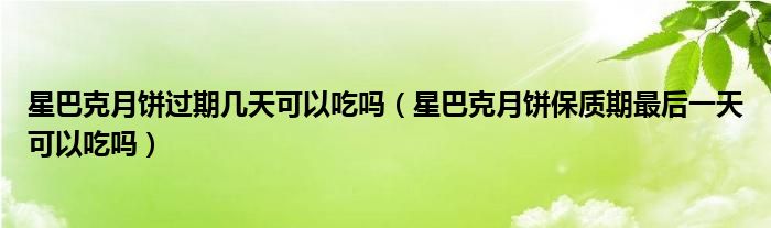 星巴克月饼过期几天可以吃吗（星巴克月饼保质期最后一天可以吃吗）