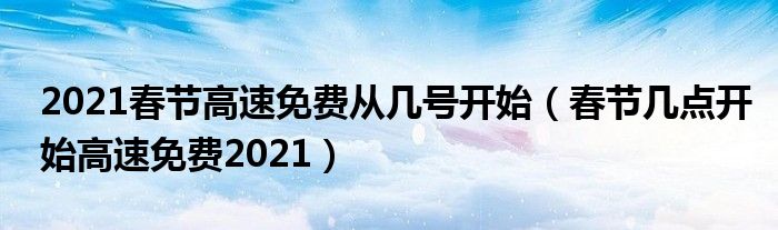 2021春节高速免费从几号开始（春节几点开始高速免费2021）