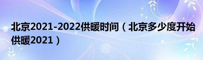 北京2021-2022供暖时间（北京多少度开始供暖2021）