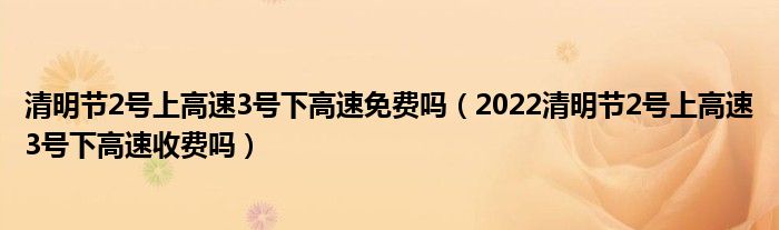 清明节2号上高速3号下高速免费吗（2022清明节2号上高速3号下高速收费吗）