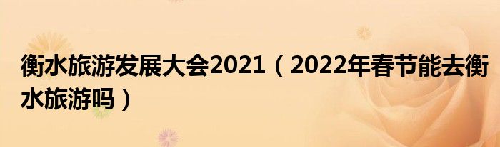 衡水旅游发展大会2021（2022年春节能去衡水旅游吗）