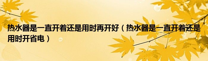 热水器是一直开着还是用时再开好（热水器是一直开着还是用时开省电）