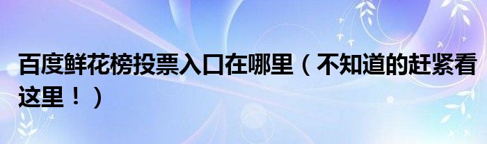 百度鲜花榜投票入口在哪里（不知道的赶紧看这里！）