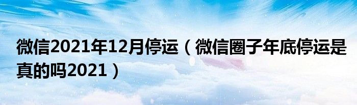 微信2021年12月停运（微信圈子年底停运是真的吗2021）