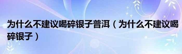 为什么不建议喝碎银子普洱（为什么不建议喝碎银子）