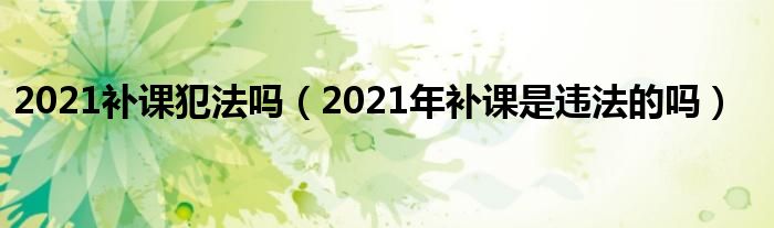 2021补课犯法吗（2021年补课是违法的吗）